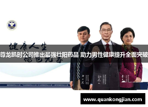尊龙凯时公司推出最强壮阳药品 助力男性健康提升全面突破